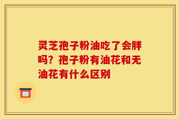 灵芝孢子粉油吃了会胖吗?孢子粉有油花和无油花有什么区别-第1张图片-灵芝之家 灵芝孢子粉油吃了会胖吗?孢子粉有油花和无油花有什么区别-第1张图片-灵芝之家