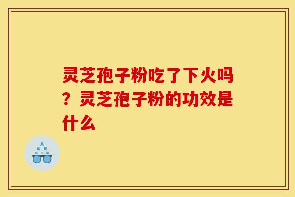 灵芝孢子粉吃了下火吗?灵芝孢子粉的功效是什么-第1张图片-灵芝之家 灵芝孢子粉吃了下火吗?灵芝孢子粉的功效是什么-第1张图片-灵芝之家