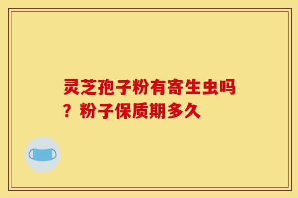 灵芝孢子粉有寄生虫吗?粉子保质期多久-第1张图片-灵芝之家 灵芝孢子粉有寄生虫吗?粉子保质期多久-第1张图片-灵芝之家