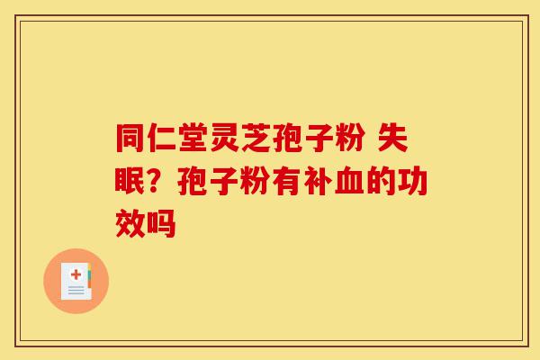 同仁堂灵芝孢子粉 失眠?孢子粉有补血的功效吗-第1张图片-灵芝之家 同仁堂灵芝孢子粉 失眠?孢子粉有补血的功效吗-第1张图片-灵芝之家