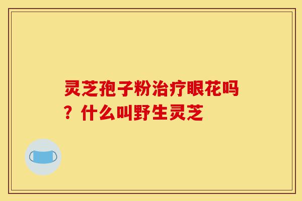 灵芝孢子粉治疗眼花吗?什么叫野生灵芝-第1张图片-灵芝之家 灵芝孢子粉治疗眼花吗?什么叫野生灵芝-第1张图片-灵芝之家