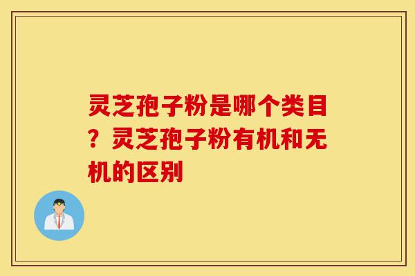灵芝孢子粉是哪个类目?灵芝孢子粉有机和无机的区别-第1张图片-灵芝之家 灵芝孢子粉是哪个类目?灵芝孢子粉有机和无机的区别-第1张图片-灵芝之家