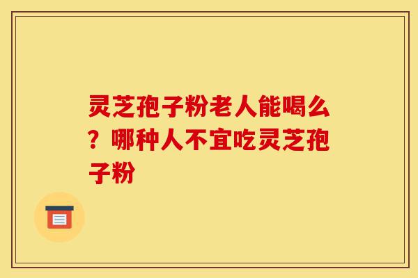 灵芝孢子粉老人能喝么?哪种人不宜吃灵芝孢子粉-第1张图片-灵芝之家 灵芝孢子粉老人能喝么?哪种人不宜吃灵芝孢子粉-第1张图片-灵芝之家