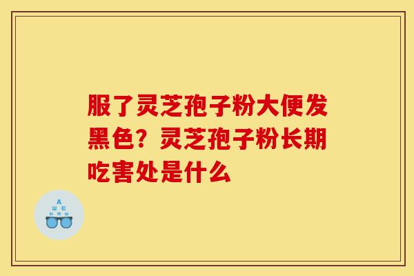 服了灵芝孢子粉大便发黑色?灵芝孢子粉长期吃害处是什么-第1张图片-灵芝之家 服了灵芝孢子粉大便发黑色?灵芝孢子粉长期吃害处是什么-第1张图片-灵芝之家