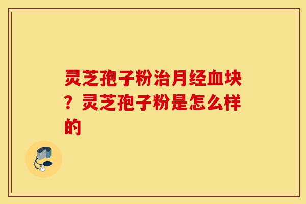 灵芝孢子粉治月经血块?灵芝孢子粉是怎么样的-第1张图片-灵芝之家 灵芝孢子粉治月经血块?灵芝孢子粉是怎么样的-第1张图片-灵芝之家