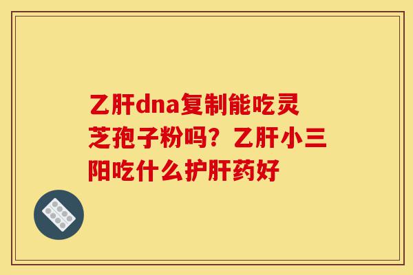 乙肝dna复制能吃灵芝孢子粉吗?乙肝小三阳吃什么护肝药好-第1张图片-灵芝之家 乙肝dna复制能吃灵芝孢子粉吗?乙肝小三阳吃什么护肝药好-第1张图片-灵芝之家