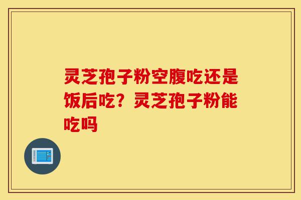 灵芝孢子粉空腹吃还是饭后吃？灵芝孢子粉能吃吗-第1张图片-灵芝之家