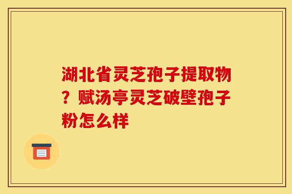 湖北省灵芝孢子提取物?赋汤亭灵芝破壁孢子粉怎么样-第1张图片-灵芝之家 湖北省灵芝孢子提取物?赋汤亭灵芝破壁孢子粉怎么样-第1张图片-灵芝之家