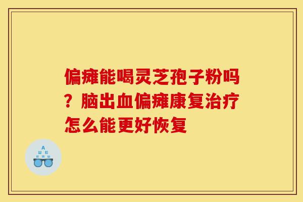 偏瘫能喝灵芝孢子粉吗?脑出血偏瘫康复治疗怎么能更好恢复-第1张图片-灵芝之家 偏瘫能喝灵芝孢子粉吗?脑出血偏瘫康复治疗怎么能更好恢复-第1张图片-灵芝之家