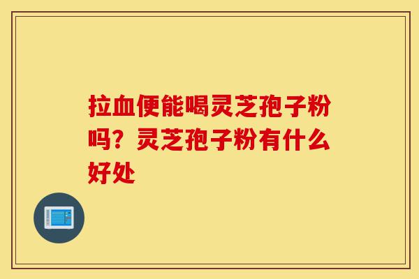 拉血便能喝灵芝孢子粉吗?灵芝孢子粉有什么好处-第1张图片-灵芝之家 拉血便能喝灵芝孢子粉吗?灵芝孢子粉有什么好处-第1张图片-灵芝之家