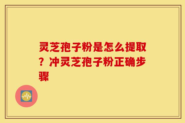 灵芝孢子粉是怎么提取?冲灵芝孢子粉正确步骤-第1张图片-灵芝之家 灵芝孢子粉是怎么提取?冲灵芝孢子粉正确步骤-第1张图片-灵芝之家