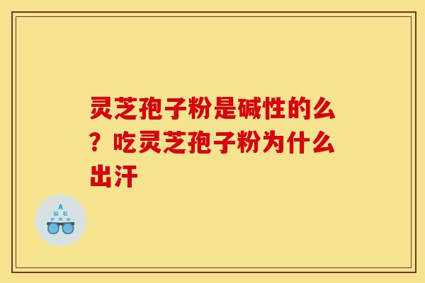 灵芝孢子粉是碱性的么?吃灵芝孢子粉为什么出汗-第1张图片-灵芝之家 灵芝孢子粉是碱性的么?吃灵芝孢子粉为什么出汗-第1张图片-灵芝之家