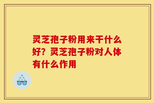 灵芝孢子粉用来干什么好？灵芝孢子粉对人体有什么作用-第1张图片-灵芝之家