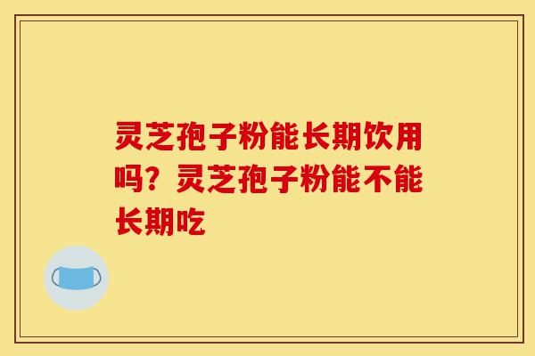 灵芝孢子粉能长期饮用吗?灵芝孢子粉能不能长期吃-第1张图片-灵芝之家 灵芝孢子粉能长期饮用吗?灵芝孢子粉能不能长期吃-第1张图片-灵芝之家