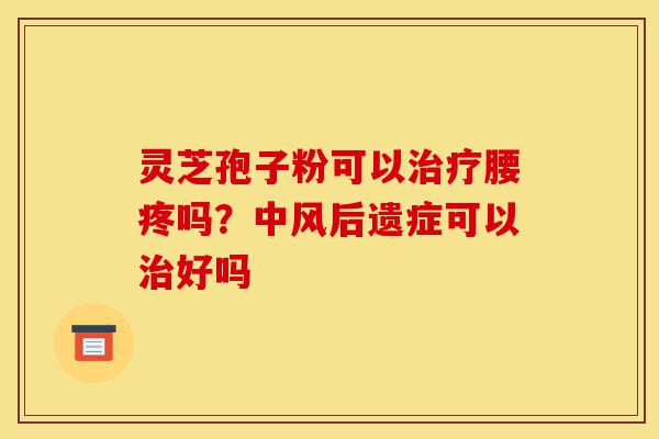 灵芝孢子粉可以治疗腰疼吗?中风后遗症可以治好吗-第1张图片-灵芝之家 灵芝孢子粉可以治疗腰疼吗?中风后遗症可以治好吗-第1张图片-灵芝之家