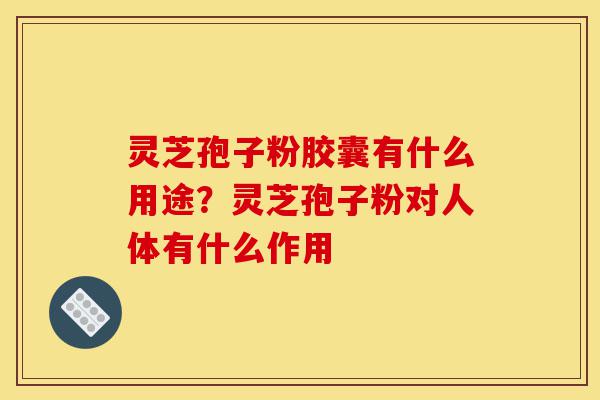 灵芝孢子粉胶囊有什么用途？灵芝孢子粉对人体有什么作用-第1张图片-灵芝之家