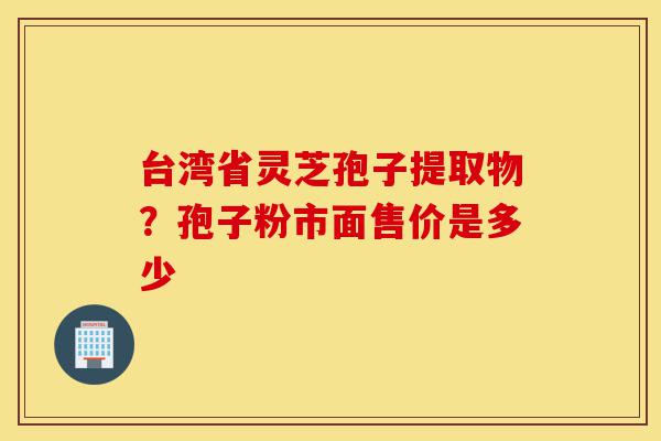台湾省灵芝孢子提取物?孢子粉市面售价是多少-第1张图片-灵芝之家 台湾省灵芝孢子提取物?孢子粉市面售价是多少-第1张图片-灵芝之家