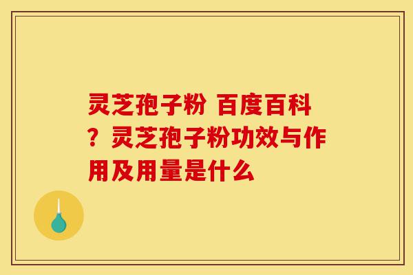 灵芝孢子粉 百度百科?灵芝孢子粉功效与作用及用量是什么-第1张图片-灵芝之家 灵芝孢子粉 百度百科?灵芝孢子粉功效与作用及用量是什么-第1张图片-灵芝之家