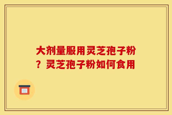 大剂量服用灵芝孢子粉?灵芝孢子粉如何食用-第1张图片-灵芝之家 大剂量服用灵芝孢子粉?灵芝孢子粉如何食用-第1张图片-灵芝之家