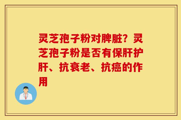灵芝孢子粉对脾脏?灵芝孢子粉是否有保肝护肝、抗衰老、抗癌的作用-第1张图片-灵芝之家 灵芝孢子粉对脾脏?灵芝孢子粉是否有保肝护肝、抗衰老、抗癌的作用-第1张图片-灵芝之家