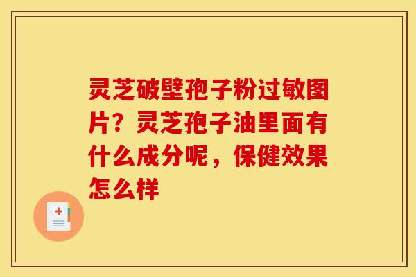 灵芝破壁孢子粉过敏图片?灵芝孢子油里面有什么成分呢,保健效果怎么样-第1张图片-灵芝之家 灵芝破壁孢子粉过敏图片?灵芝孢子油里面有什么成分呢,保健效果怎么样-第1张图片-灵芝之家