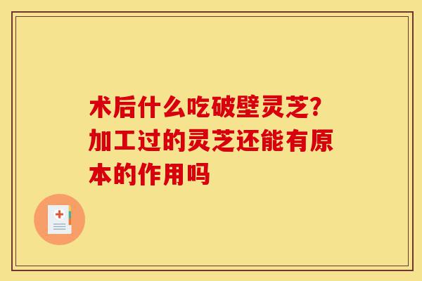 术后什么吃破壁灵芝?加工过的灵芝还能有原本的作用吗-第1张图片-灵芝之家 术后什么吃破壁灵芝?加工过的灵芝还能有原本的作用吗-第1张图片-灵芝之家