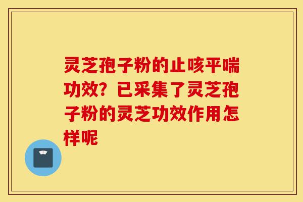 灵芝孢子粉的止咳平喘功效？已采集了灵芝孢子粉的灵芝功效作用怎样呢-第1张图片-灵芝之家