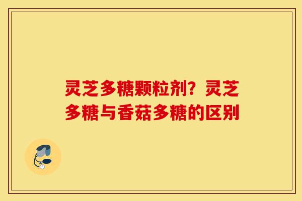 灵芝多糖颗粒剂?灵芝多糖与香菇多糖的区别-第1张图片-灵芝之家 灵芝多糖颗粒剂?灵芝多糖与香菇多糖的区别-第1张图片-灵芝之家