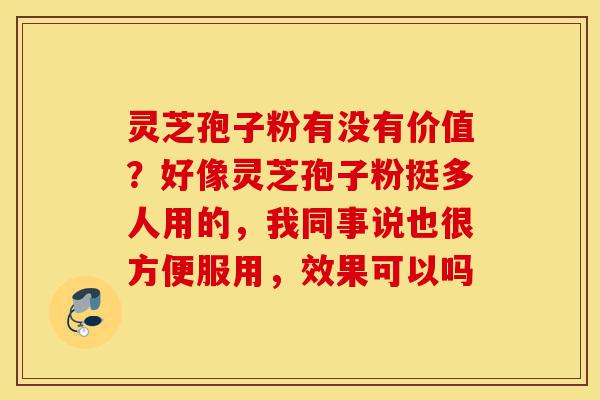 灵芝孢子粉有没有价值？好像灵芝孢子粉挺多人用的，我同事说也很方便服用，效果可以吗-第1张图片-灵芝之家