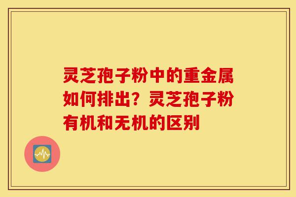 灵芝孢子粉中的重金属如何排出?灵芝孢子粉有机和无机的区别-第1张图片-灵芝之家 灵芝孢子粉中的重金属如何排出?灵芝孢子粉有机和无机的区别-第1张图片-灵芝之家