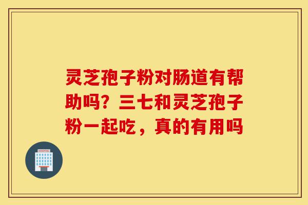 灵芝孢子粉对肠道有帮助吗?三七和灵芝孢子粉一起吃,真的有用吗-第1张图片-灵芝之家 灵芝孢子粉对肠道有帮助吗?三七和灵芝孢子粉一起吃,真的有用吗-第1张图片-灵芝之家