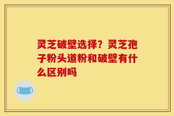 灵芝破壁选择？灵芝孢子粉头道粉和破壁有什么区别吗-第1张图片-灵芝之家