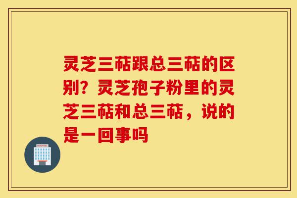 灵芝三萜跟总三萜的区别?灵芝孢子粉里的灵芝三萜和总三萜,说的是一回事吗-第1张图片-灵芝之家 灵芝三萜跟总三萜的区别?灵芝孢子粉里的灵芝三萜和总三萜,说的是一回事吗-第1张图片-灵芝之家