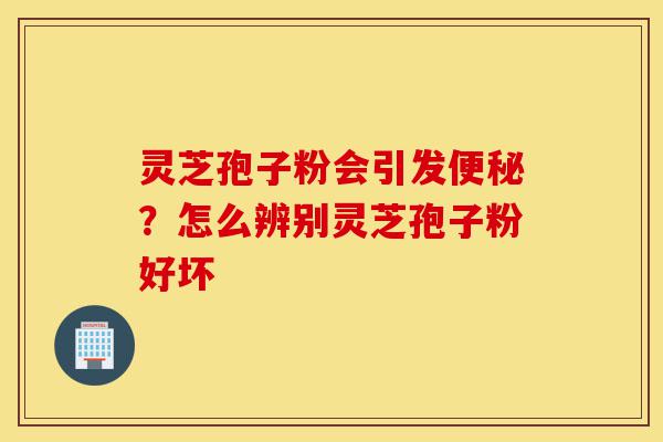 灵芝孢子粉会引发便秘？怎么辨别灵芝孢子粉好坏-第1张图片-灵芝之家