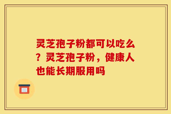 灵芝孢子粉都可以吃么?灵芝孢子粉,健康人也能长期服用吗-第1张图片-灵芝之家 灵芝孢子粉都可以吃么?灵芝孢子粉,健康人也能长期服用吗-第1张图片-灵芝之家