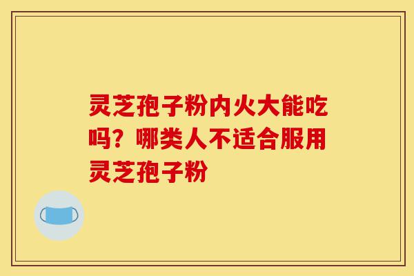 灵芝孢子粉内火大能吃吗?哪类人不适合服用灵芝孢子粉-第1张图片-灵芝之家 灵芝孢子粉内火大能吃吗?哪类人不适合服用灵芝孢子粉-第1张图片-灵芝之家