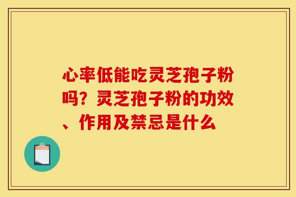 心率低能吃灵芝孢子粉吗？灵芝孢子粉的功效、作用及禁忌是什么-第1张图片-灵芝之家