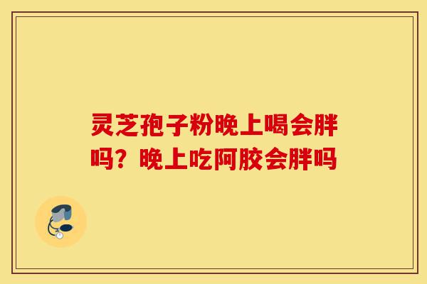 灵芝孢子粉晚上喝会胖吗?晚上吃阿胶会胖吗-第1张图片-灵芝之家 灵芝孢子粉晚上喝会胖吗?晚上吃阿胶会胖吗-第1张图片-灵芝之家