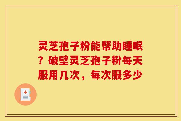 灵芝孢子粉能帮助睡眠?破壁灵芝孢子粉每天服用几次,每次服多少-第1张图片-灵芝之家 灵芝孢子粉能帮助睡眠?破壁灵芝孢子粉每天服用几次,每次服多少-第1张图片-灵芝之家