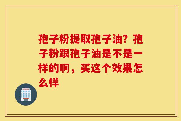 孢子粉提取孢子油?孢子粉跟孢子油是不是一样的啊,买这个效果怎么样-第1张图片-灵芝之家 孢子粉提取孢子油?孢子粉跟孢子油是不是一样的啊,买这个效果怎么样-第1张图片-灵芝之家