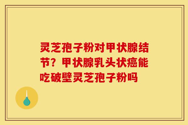 灵芝孢子粉对甲状腺结节?甲状腺乳头状癌能吃破壁灵芝孢子粉吗-第1张图片-灵芝之家 灵芝孢子粉对甲状腺结节?甲状腺乳头状癌能吃破壁灵芝孢子粉吗-第1张图片-灵芝之家
