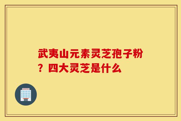 武夷山元素灵芝孢子粉？四大灵芝是什么-第1张图片-灵芝之家