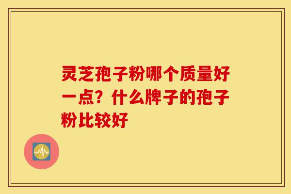 灵芝孢子粉哪个质量好一点？什么牌子的孢子粉比较好-第1张图片-灵芝之家