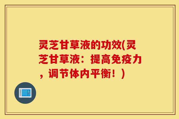 灵芝甘草液的功效(灵芝甘草液:提高免疫力,调节体内平衡!)-第1张图片-灵芝之家 灵芝甘草液的功效(灵芝甘草液:提高免疫力,调节体内平衡!)-第1张图片-灵芝之家