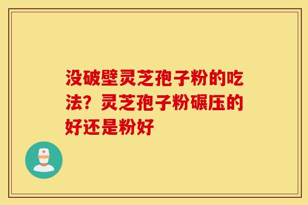 没破壁灵芝孢子粉的吃法？灵芝孢子粉碾压的好还是粉好-第1张图片-灵芝之家