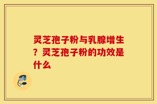 灵芝孢子粉与乳腺增生？灵芝孢子粉的功效是什么-第1张图片-灵芝之家