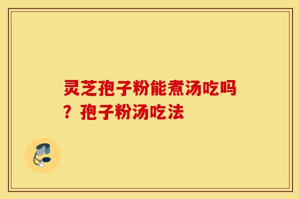 灵芝孢子粉能煮汤吃吗?孢子粉汤吃法-第1张图片-灵芝之家 灵芝孢子粉能煮汤吃吗?孢子粉汤吃法-第1张图片-灵芝之家