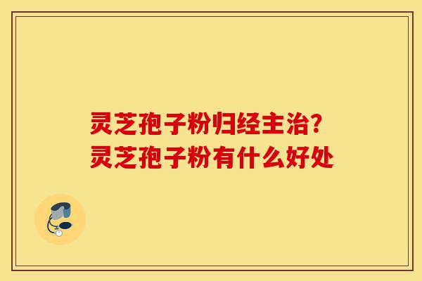 灵芝孢子粉归经主治?灵芝孢子粉有什么好处-第1张图片-灵芝之家 灵芝孢子粉归经主治?灵芝孢子粉有什么好处-第1张图片-灵芝之家