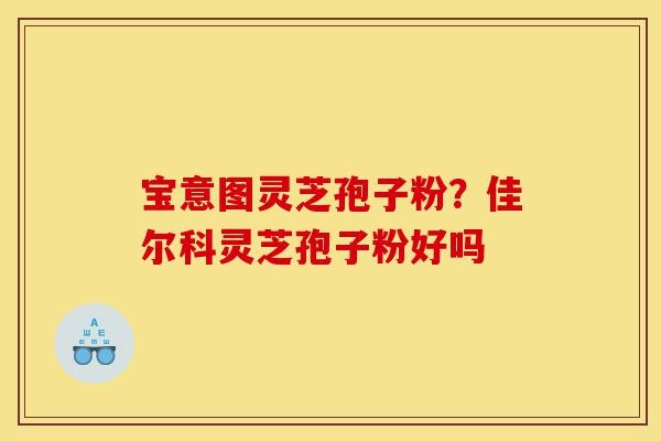 宝意图灵芝孢子粉?佳尔科灵芝孢子粉好吗-第1张图片-灵芝之家 宝意图灵芝孢子粉?佳尔科灵芝孢子粉好吗-第1张图片-灵芝之家