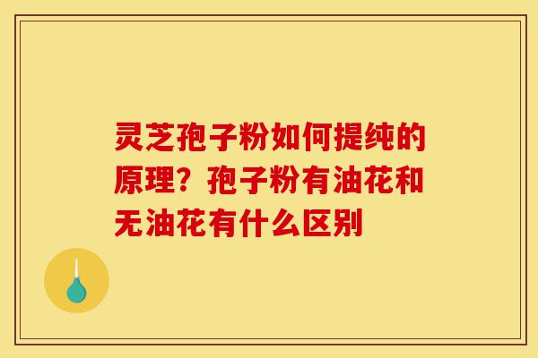 灵芝孢子粉如何提纯的原理？孢子粉有油花和无油花有什么区别-第1张图片-灵芝之家